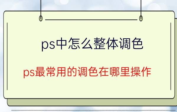 ps中怎么整体调色 ps最常用的调色在哪里操作？快捷键是什么？